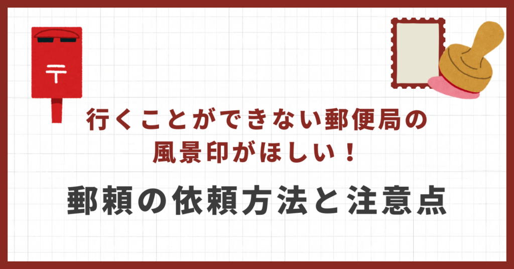 行くことができない郵便局の風景印がほしい！ ＜郵頼の依頼方法と注意点＞
